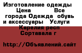 Изготовление одежды. › Цена ­ 1 000 - Все города Одежда, обувь и аксессуары » Услуги   . Карелия респ.,Сортавала г.